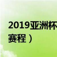 2019亚洲杯赛程表中国（2019亚洲杯中国队赛程）