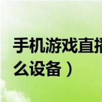 手机游戏直播需要什么设备（游戏直播需要什么设备）