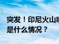 突发！印尼火山喷发，火山灰柱达2800米 这是什么情况？