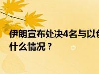 伊朗宣布处决4名与以色列摩萨德有关的破坏小组成员 这是什么情况？