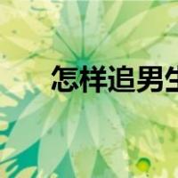 怎样追男生不会被拒绝（怎样追男生）