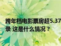 跨年档电影票房超5.37亿元，打破中国影史同期最高票房纪录 这是什么情况？