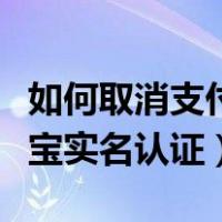 如何取消支付宝实名认证绑定（如何取消支付宝实名认证）