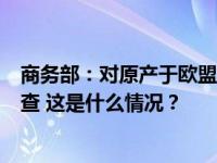 商务部：对原产于欧盟的进口相关白兰地进行反倾销立案调查 这是什么情况？