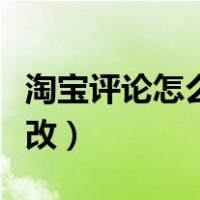 淘宝评论怎么修改好评内容（淘宝评论怎么修改）