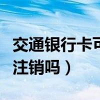 交通银行卡可以网上注销吗（银行卡可以网上注销吗）