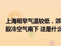 上海明早气温较低，郊区有薄冰或冰冻，白天回暖！周三小股冷空气南下 这是什么情况？