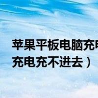 苹果平板电脑充电充不进去怎么办返厂维修（苹果平板电脑充电充不进去）