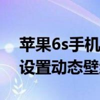 苹果6s手机如何设置动态壁纸（苹果6s怎么设置动态壁纸）