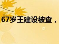 67岁王建设被查，已退休7年 这是什么情况？