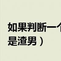 如果判断一个人是不是渣男（判断一个人是不是渣男）