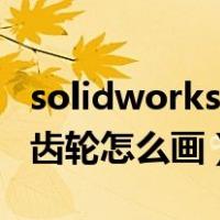 solidworks齿轮怎么画工程图（solidworks齿轮怎么画）