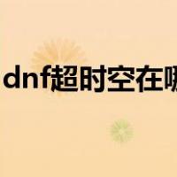 dnf超时空在哪里进入路线（dnf超时空在哪）