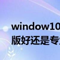 window10家庭版还是专业版好（w10家庭版好还是专业版）