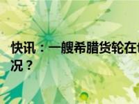 快讯：一艘希腊货轮在也门附近海域被导弹击中 这是什么情况？