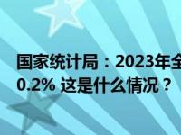 国家统计局：2023年全年居民消费价格（CPI）比上年上涨0.2% 这是什么情况？