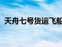 天舟七号货运飞船发射升空 这是什么情况？