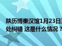 陕历博秦汉馆1月23日至30日闭馆维护，试开放期间曾被多处纠错 这是什么情况？