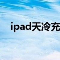 ipad天冷充不上电（ipad天冷充不进电）