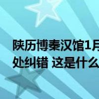 陕历博秦汉馆1月23日至30日闭馆维护，试开放期间曾被多处纠错 这是什么情况？