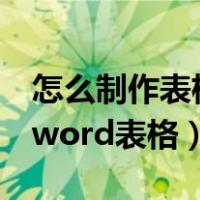 怎么制作表格word表格步骤（怎么制作表格word表格）