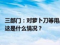 三部门：对萝卜刀等用品，营销时不得做错误的诱导性示范 这是什么情况？