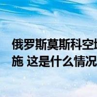 俄罗斯莫斯科空域部分飞机和直升机航线将实施临时管制措施 这是什么情况？