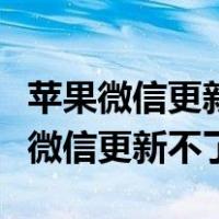 苹果微信更新不了最新版本是怎么回事（苹果微信更新不了）