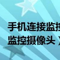 手机连接监控摄像头怎么连接不上（手机连接监控摄像头）