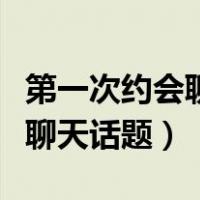 第一次约会聊什么话题不会尴尬（第一次约会聊天话题）