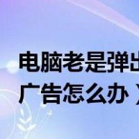 电脑老是弹出一些广告怎么办（电脑总是弹出广告怎么办）