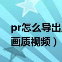 pr怎么导出原画质视频mp4（pr怎么导出原画质视频）