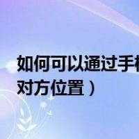 如何可以通过手机号定位对方位置（如何通过手机号码定位对方位置）