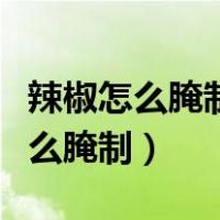 辣椒怎么腌制好吃又能放长时间视频（辣椒怎么腌制）