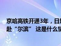 京哈高铁开通3年，日均发送3.51万人次，其中相当多人奔赴“尔滨” 这是什么情况？