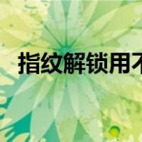 指纹解锁用不了（指纹解锁老是识别不了）