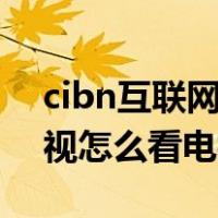 cibn互联网电视怎么看电视直播（互联网电视怎么看电视直播）