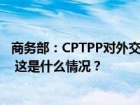 商务部：CPTPP对外交流文件已递交，正积极推进加入进程 这是什么情况？