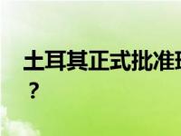 土耳其正式批准瑞典加入北约 这是什么情况？