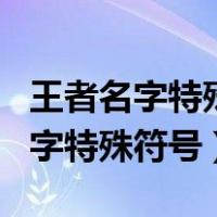 王者名字特殊符号大全复制不占字符（王者名字特殊符号）