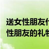 送女性朋友什么礼物实用又有意义（适合送女性朋友的礼物）