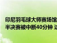 印尼羽毛球大师赛场馆起火，中国“余弦组合”与泰国组合半决赛被中断40分钟 这是什么情况？