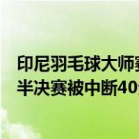 印尼羽毛球大师赛场馆起火，中国“余弦组合”与泰国组合半决赛被中断40分钟 这是什么情况？