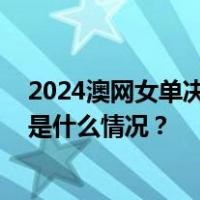 2024澳网女单决赛中国选手郑钦文不敌对手，获得亚军 这是什么情况？