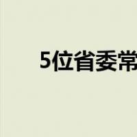 5位省委常委，有新职 这是什么情况？