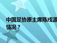 中国足协原主席陈戌源一审被控受贿8103万余元 这是什么情况？