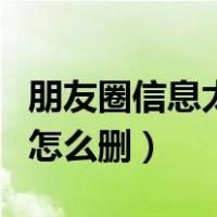 朋友圈信息太多怎么删除掉（朋友圈信息太多怎么删）