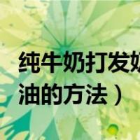 纯牛奶打发奶油的方法家庭版（纯牛奶打发奶油的方法）