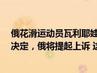 俄花滑运动员瓦利耶娃被禁赛4年，佩斯科夫：是政治化的决定，俄将提起上诉 这是什么情况？