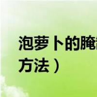 泡萝卜的腌制方法大全 脆爽（泡萝卜的腌制方法）